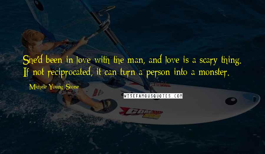 Michele Young-Stone Quotes: She'd been in love with the man, and love is a scary thing. If not reciprocated, it can turn a person into a monster.