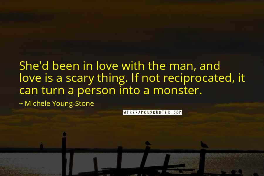 Michele Young-Stone Quotes: She'd been in love with the man, and love is a scary thing. If not reciprocated, it can turn a person into a monster.