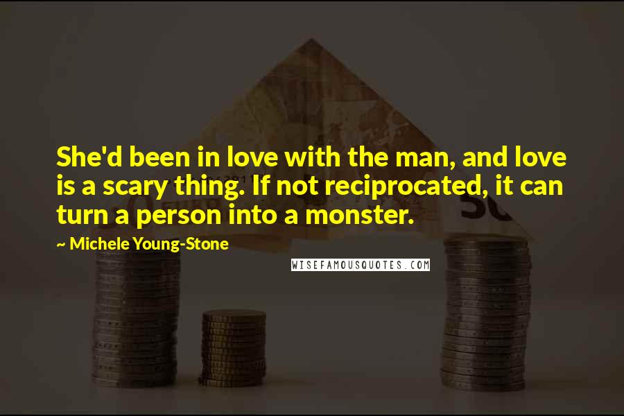 Michele Young-Stone Quotes: She'd been in love with the man, and love is a scary thing. If not reciprocated, it can turn a person into a monster.