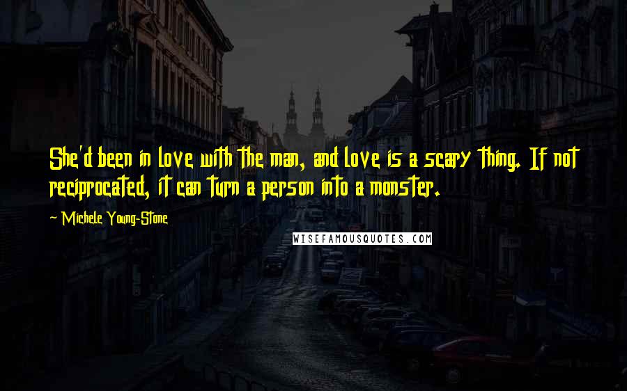 Michele Young-Stone Quotes: She'd been in love with the man, and love is a scary thing. If not reciprocated, it can turn a person into a monster.