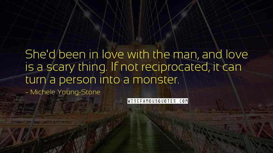 Michele Young-Stone Quotes: She'd been in love with the man, and love is a scary thing. If not reciprocated, it can turn a person into a monster.