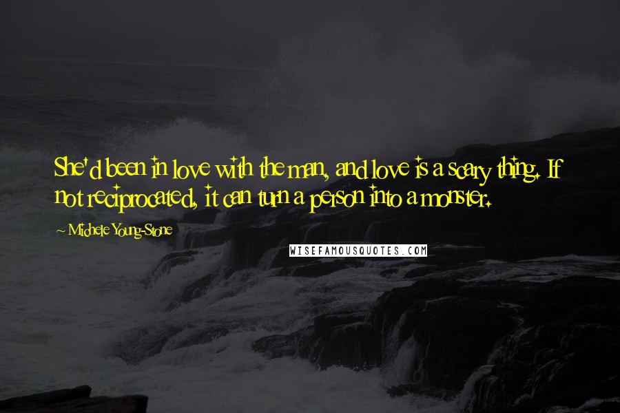 Michele Young-Stone Quotes: She'd been in love with the man, and love is a scary thing. If not reciprocated, it can turn a person into a monster.