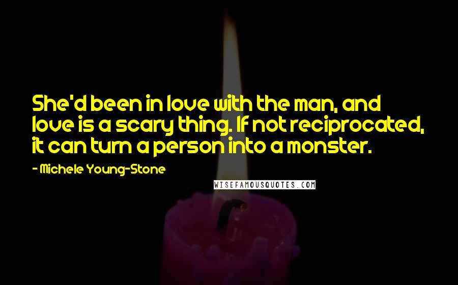 Michele Young-Stone Quotes: She'd been in love with the man, and love is a scary thing. If not reciprocated, it can turn a person into a monster.