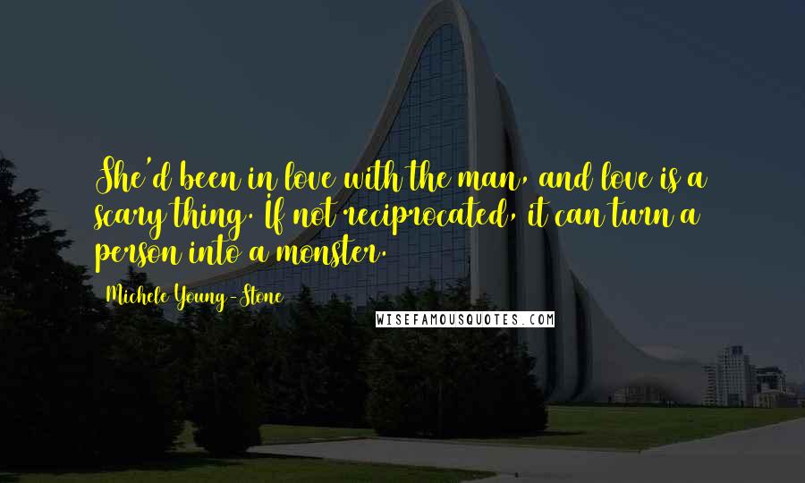 Michele Young-Stone Quotes: She'd been in love with the man, and love is a scary thing. If not reciprocated, it can turn a person into a monster.