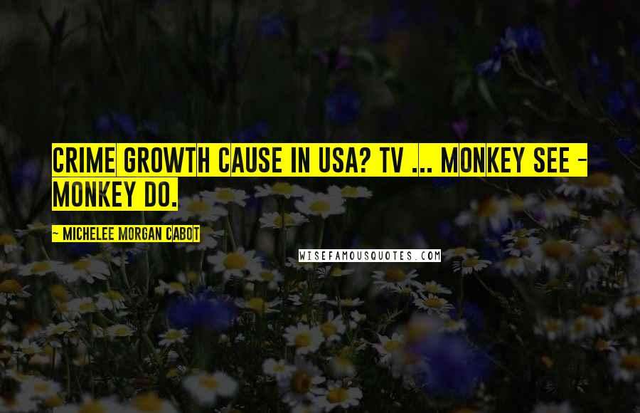 Michelee Morgan Cabot Quotes: Crime growth cause in USA? TV ... Monkey see - monkey do.