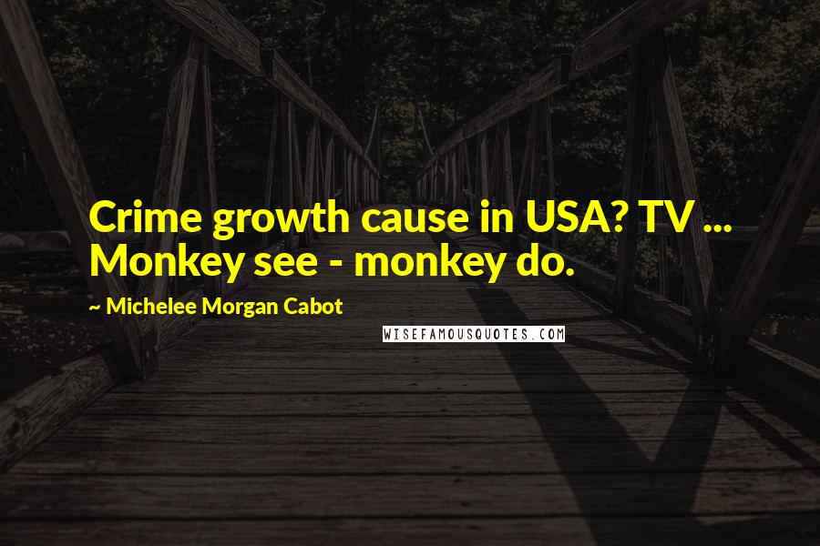 Michelee Morgan Cabot Quotes: Crime growth cause in USA? TV ... Monkey see - monkey do.