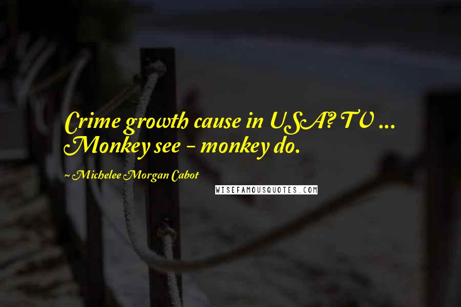 Michelee Morgan Cabot Quotes: Crime growth cause in USA? TV ... Monkey see - monkey do.