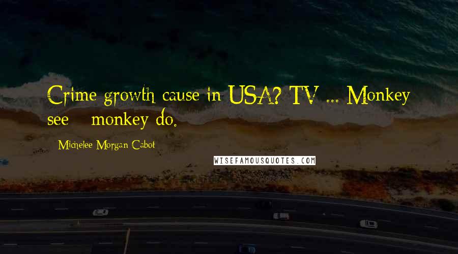 Michelee Morgan Cabot Quotes: Crime growth cause in USA? TV ... Monkey see - monkey do.