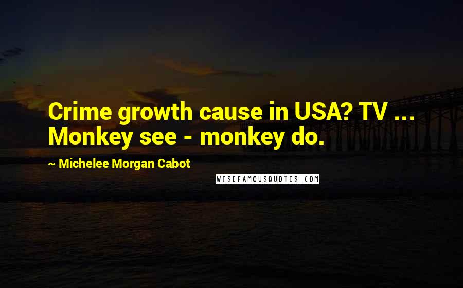 Michelee Morgan Cabot Quotes: Crime growth cause in USA? TV ... Monkey see - monkey do.