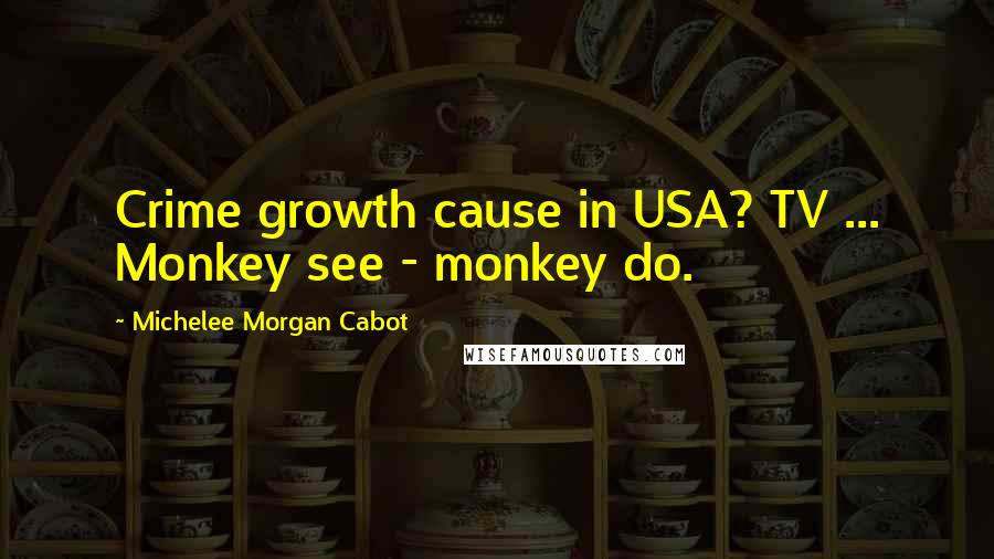 Michelee Morgan Cabot Quotes: Crime growth cause in USA? TV ... Monkey see - monkey do.