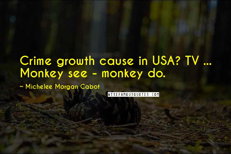 Michelee Morgan Cabot Quotes: Crime growth cause in USA? TV ... Monkey see - monkey do.