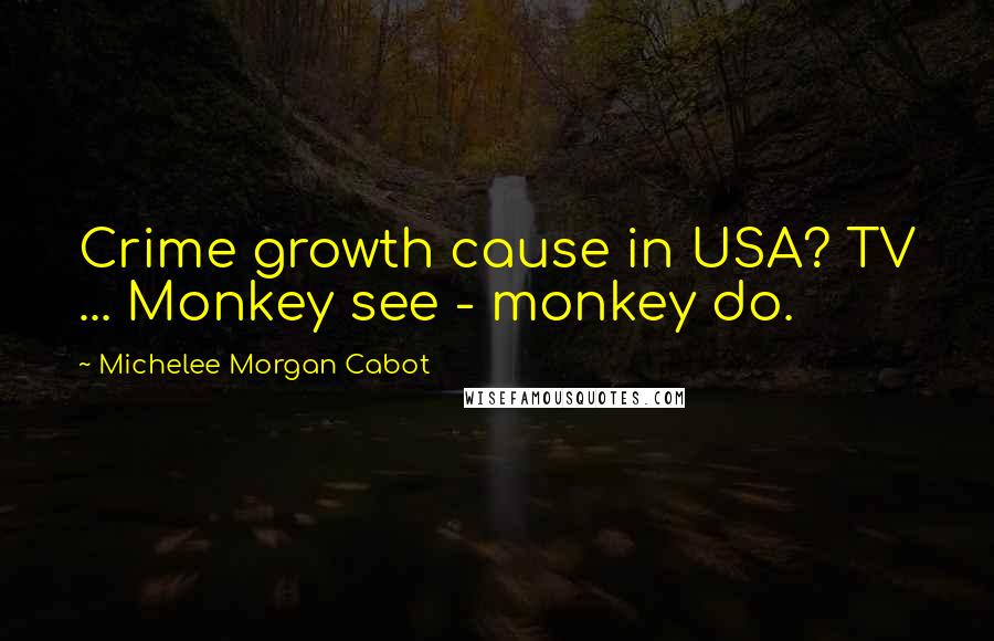 Michelee Morgan Cabot Quotes: Crime growth cause in USA? TV ... Monkey see - monkey do.