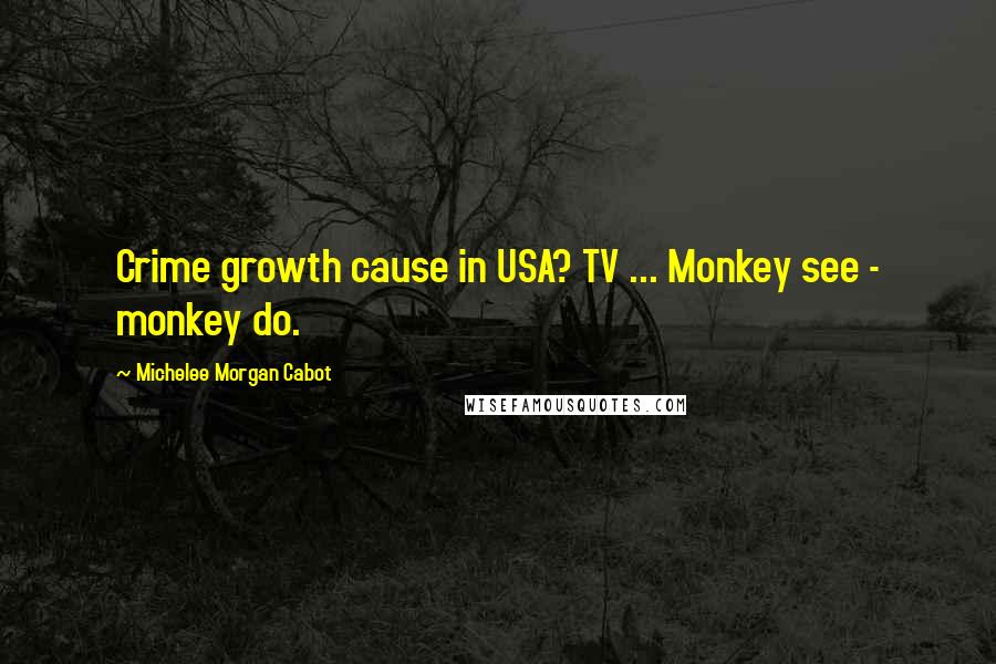 Michelee Morgan Cabot Quotes: Crime growth cause in USA? TV ... Monkey see - monkey do.