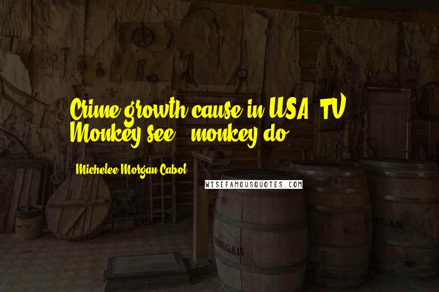 Michelee Morgan Cabot Quotes: Crime growth cause in USA? TV ... Monkey see - monkey do.