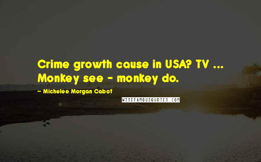 Michelee Morgan Cabot Quotes: Crime growth cause in USA? TV ... Monkey see - monkey do.