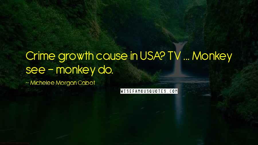 Michelee Morgan Cabot Quotes: Crime growth cause in USA? TV ... Monkey see - monkey do.