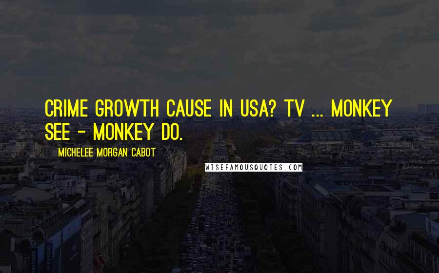 Michelee Morgan Cabot Quotes: Crime growth cause in USA? TV ... Monkey see - monkey do.