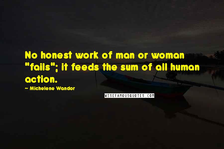 Michelene Wandor Quotes: No honest work of man or woman "fails"; it feeds the sum of all human action.