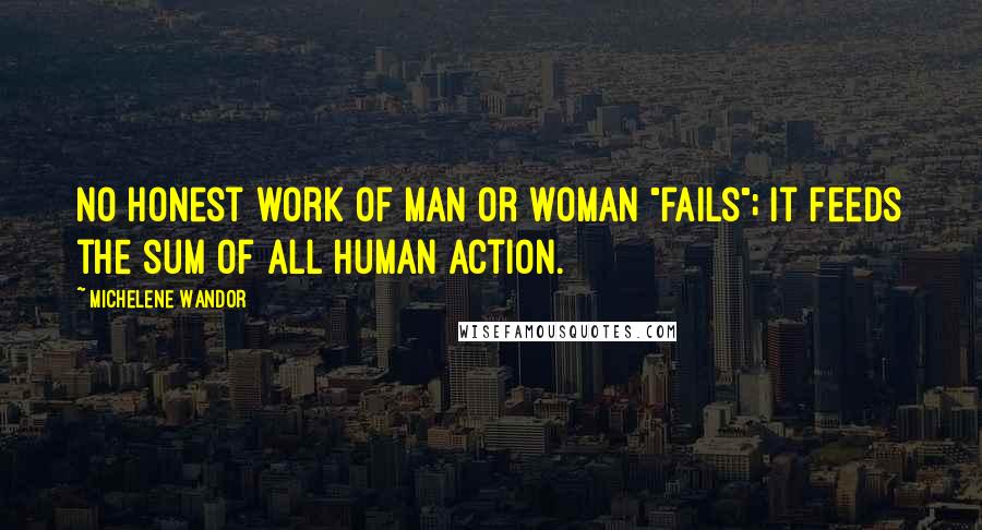 Michelene Wandor Quotes: No honest work of man or woman "fails"; it feeds the sum of all human action.