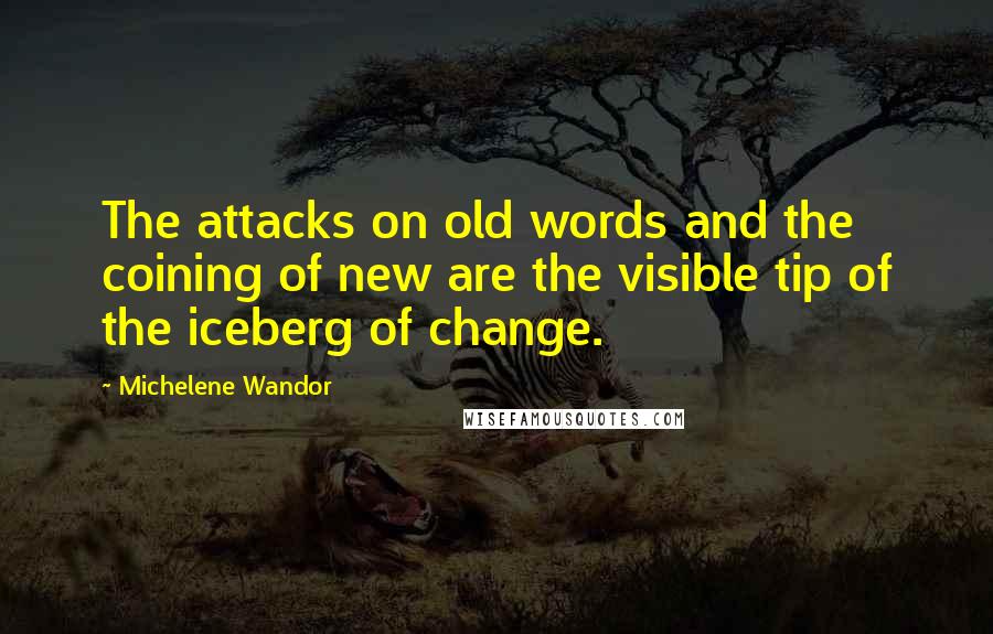 Michelene Wandor Quotes: The attacks on old words and the coining of new are the visible tip of the iceberg of change.