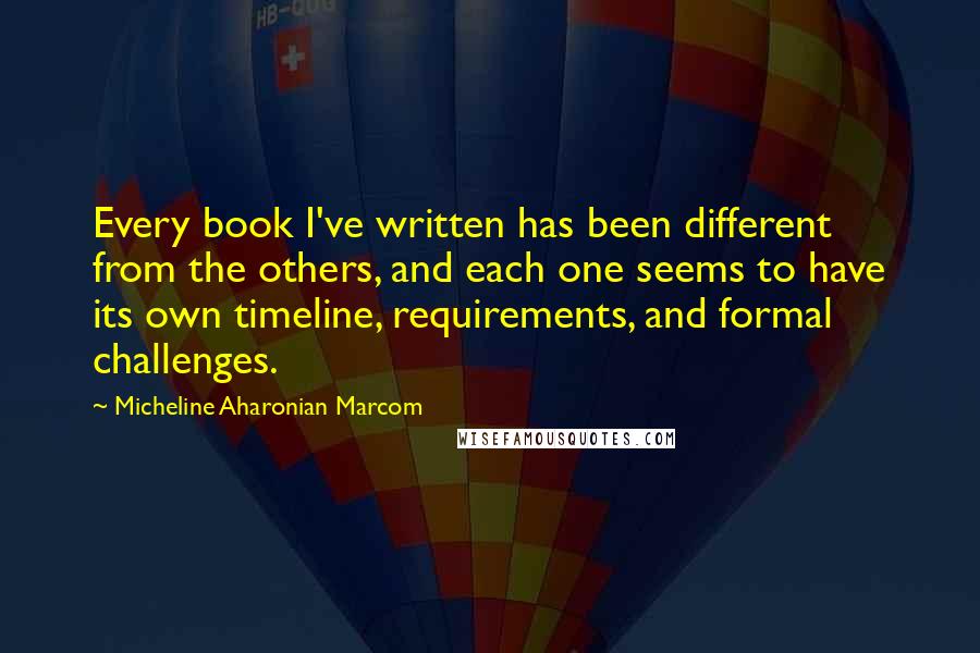 Micheline Aharonian Marcom Quotes: Every book I've written has been different from the others, and each one seems to have its own timeline, requirements, and formal challenges.