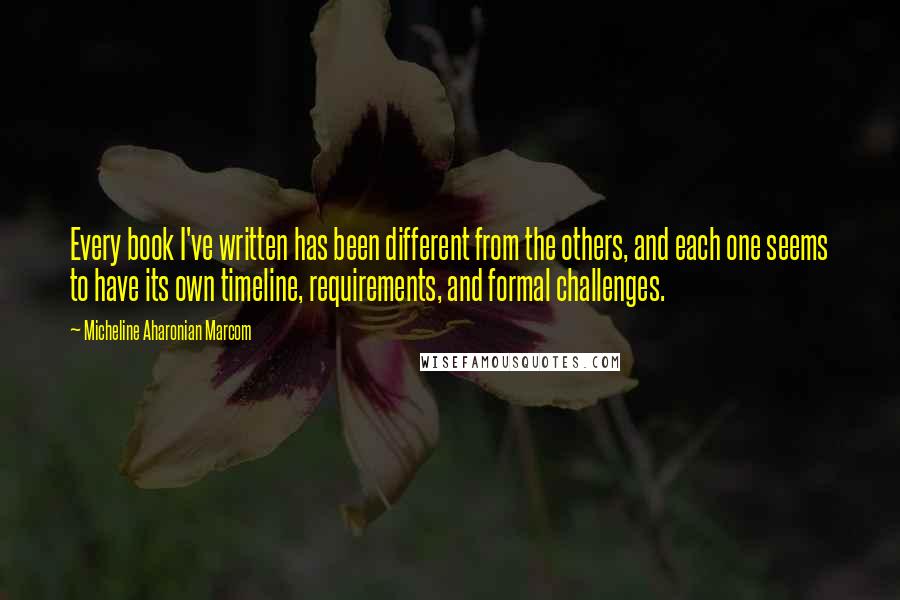 Micheline Aharonian Marcom Quotes: Every book I've written has been different from the others, and each one seems to have its own timeline, requirements, and formal challenges.