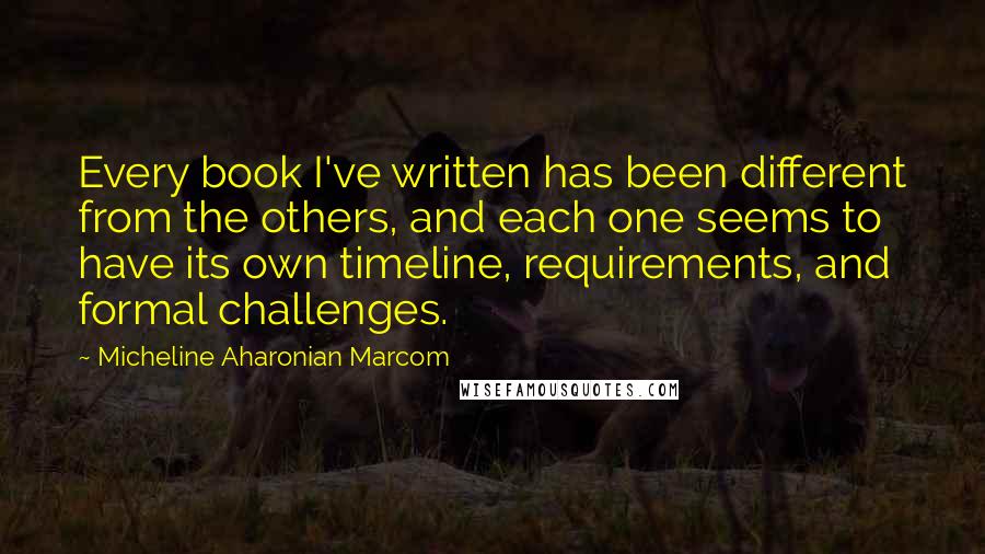 Micheline Aharonian Marcom Quotes: Every book I've written has been different from the others, and each one seems to have its own timeline, requirements, and formal challenges.