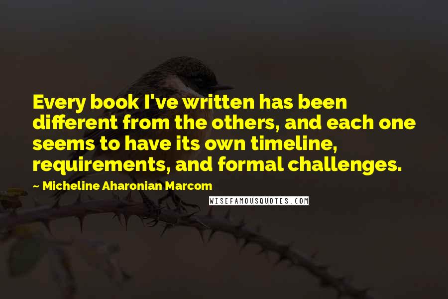 Micheline Aharonian Marcom Quotes: Every book I've written has been different from the others, and each one seems to have its own timeline, requirements, and formal challenges.