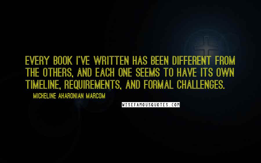 Micheline Aharonian Marcom Quotes: Every book I've written has been different from the others, and each one seems to have its own timeline, requirements, and formal challenges.