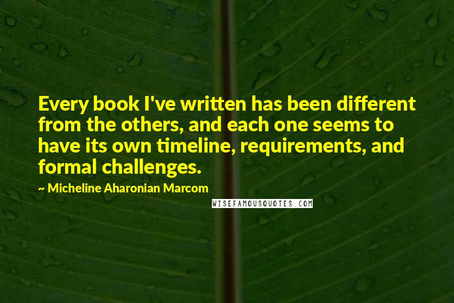 Micheline Aharonian Marcom Quotes: Every book I've written has been different from the others, and each one seems to have its own timeline, requirements, and formal challenges.