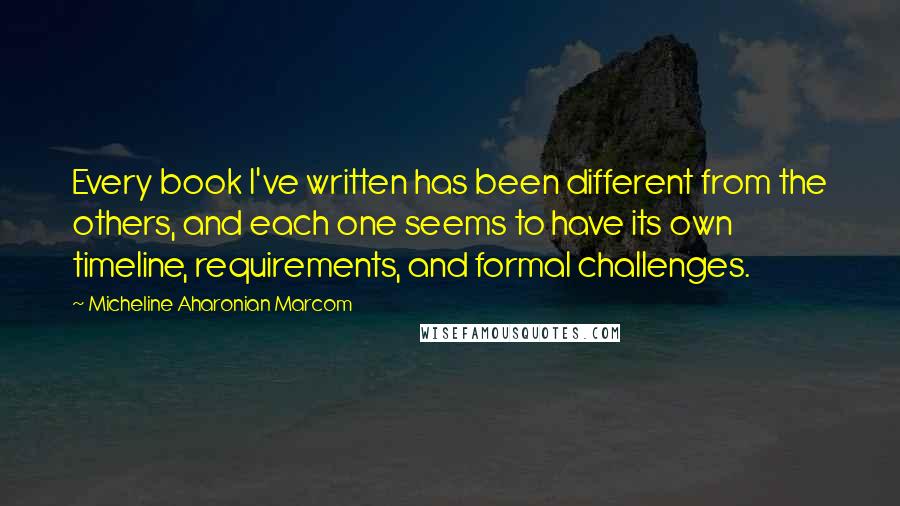 Micheline Aharonian Marcom Quotes: Every book I've written has been different from the others, and each one seems to have its own timeline, requirements, and formal challenges.