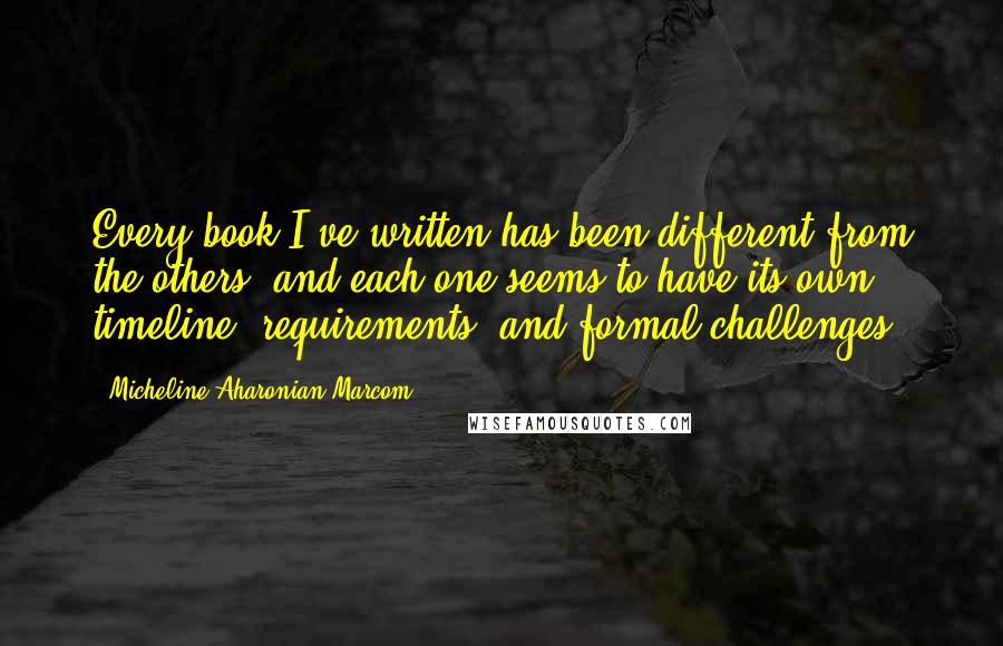 Micheline Aharonian Marcom Quotes: Every book I've written has been different from the others, and each one seems to have its own timeline, requirements, and formal challenges.