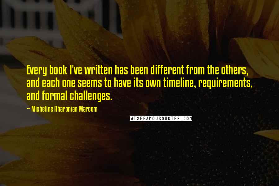 Micheline Aharonian Marcom Quotes: Every book I've written has been different from the others, and each one seems to have its own timeline, requirements, and formal challenges.