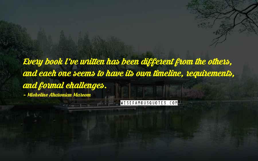 Micheline Aharonian Marcom Quotes: Every book I've written has been different from the others, and each one seems to have its own timeline, requirements, and formal challenges.