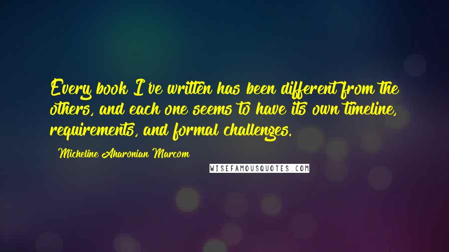 Micheline Aharonian Marcom Quotes: Every book I've written has been different from the others, and each one seems to have its own timeline, requirements, and formal challenges.