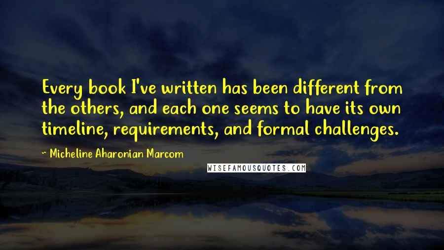 Micheline Aharonian Marcom Quotes: Every book I've written has been different from the others, and each one seems to have its own timeline, requirements, and formal challenges.