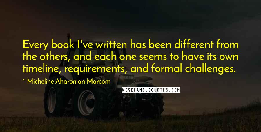 Micheline Aharonian Marcom Quotes: Every book I've written has been different from the others, and each one seems to have its own timeline, requirements, and formal challenges.