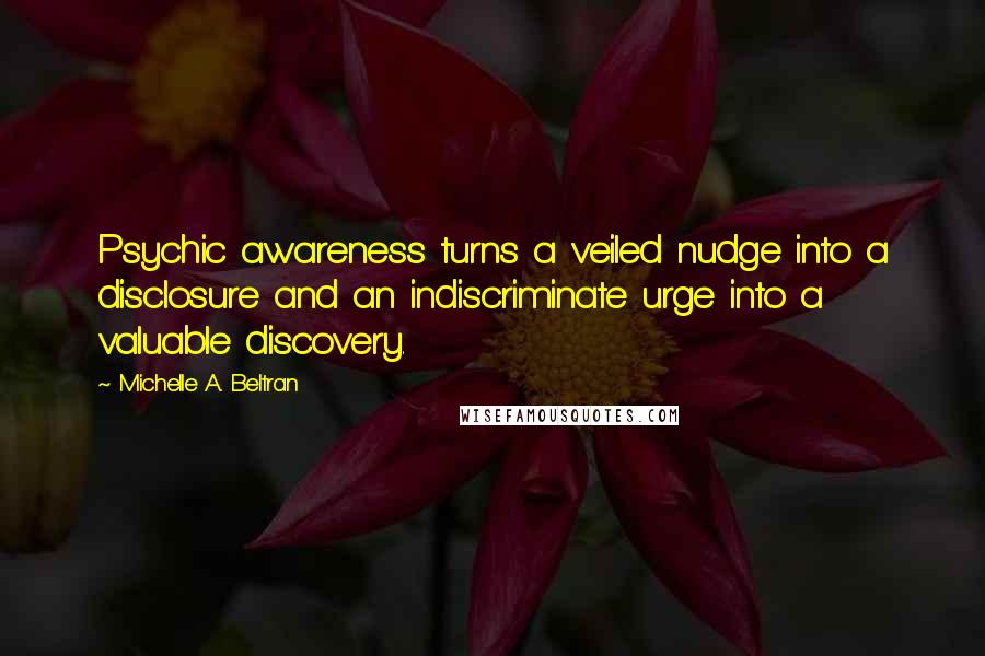 Michelle A. Beltran Quotes: Psychic awareness turns a veiled nudge into a disclosure and an indiscriminate urge into a valuable discovery.