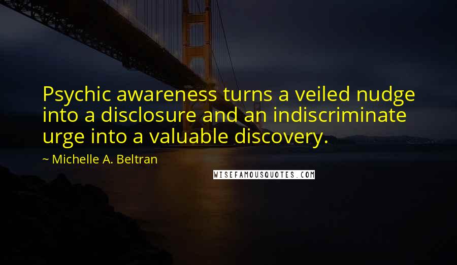 Michelle A. Beltran Quotes: Psychic awareness turns a veiled nudge into a disclosure and an indiscriminate urge into a valuable discovery.