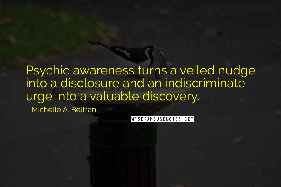 Michelle A. Beltran Quotes: Psychic awareness turns a veiled nudge into a disclosure and an indiscriminate urge into a valuable discovery.