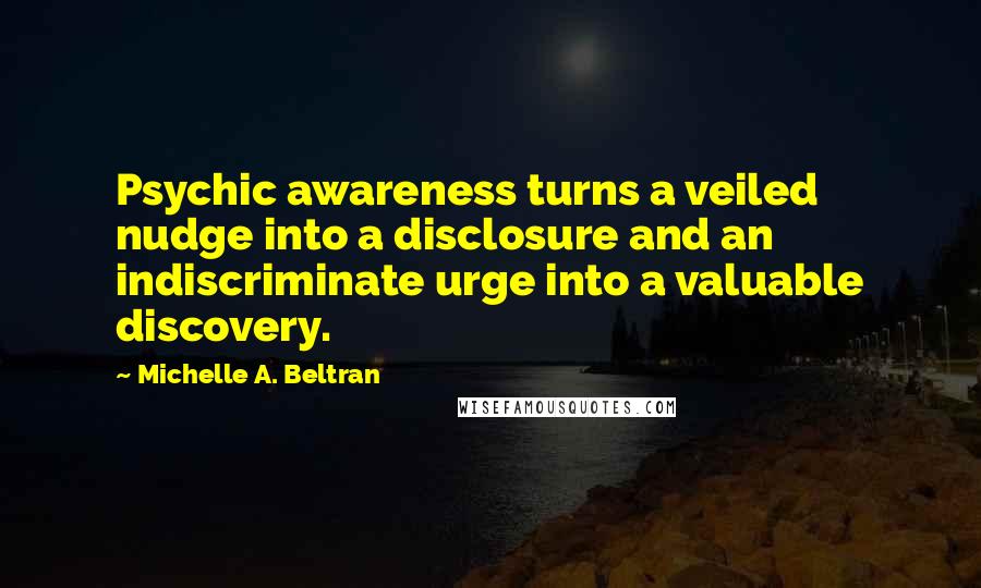 Michelle A. Beltran Quotes: Psychic awareness turns a veiled nudge into a disclosure and an indiscriminate urge into a valuable discovery.