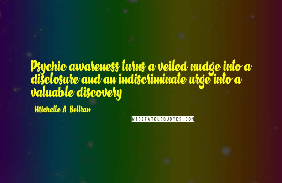 Michelle A. Beltran Quotes: Psychic awareness turns a veiled nudge into a disclosure and an indiscriminate urge into a valuable discovery.