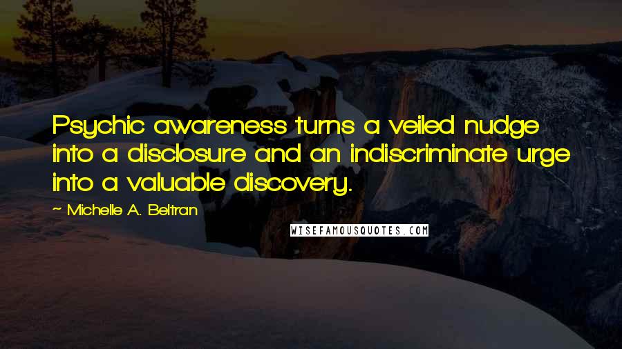 Michelle A. Beltran Quotes: Psychic awareness turns a veiled nudge into a disclosure and an indiscriminate urge into a valuable discovery.