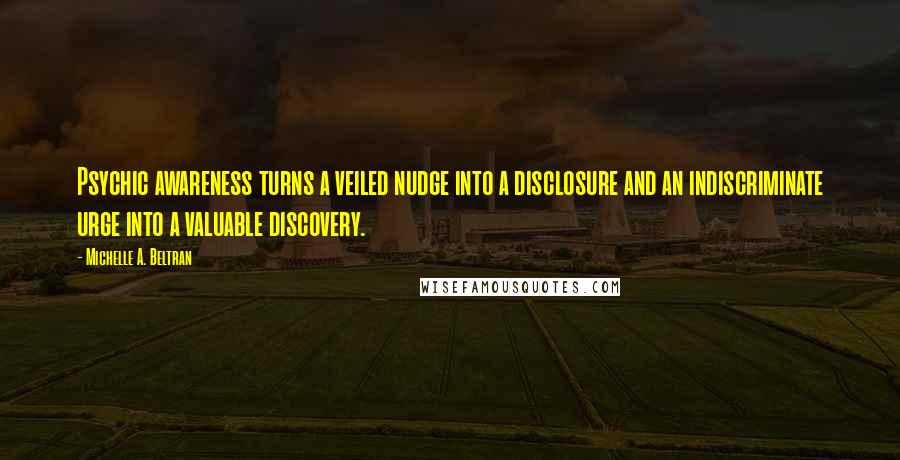 Michelle A. Beltran Quotes: Psychic awareness turns a veiled nudge into a disclosure and an indiscriminate urge into a valuable discovery.