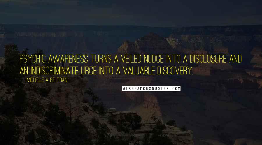 Michelle A. Beltran Quotes: Psychic awareness turns a veiled nudge into a disclosure and an indiscriminate urge into a valuable discovery.