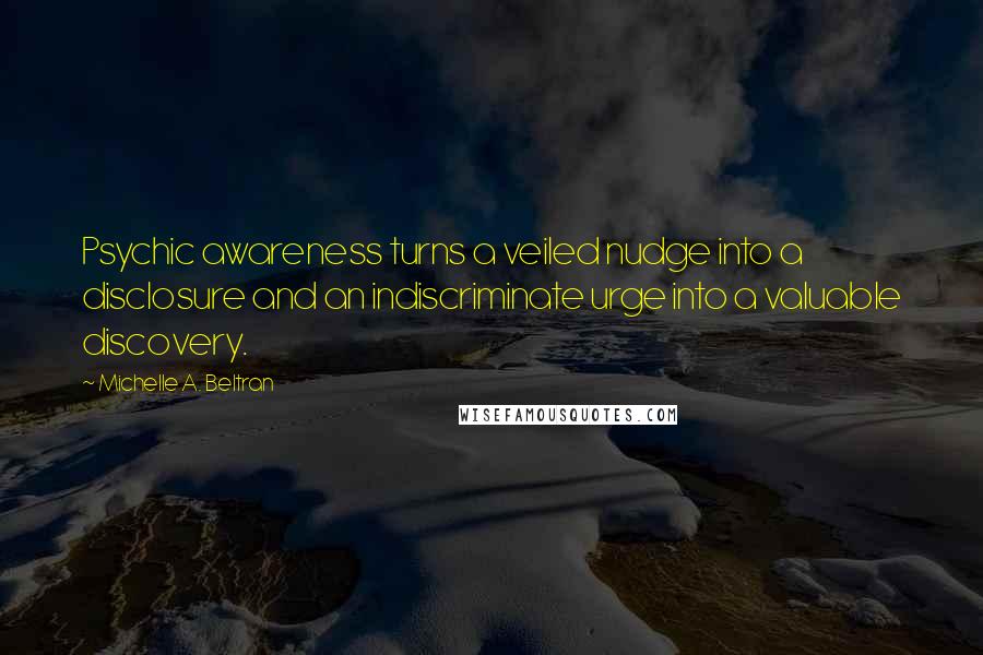 Michelle A. Beltran Quotes: Psychic awareness turns a veiled nudge into a disclosure and an indiscriminate urge into a valuable discovery.