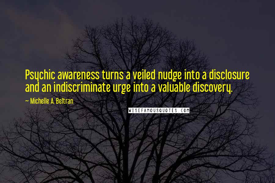 Michelle A. Beltran Quotes: Psychic awareness turns a veiled nudge into a disclosure and an indiscriminate urge into a valuable discovery.