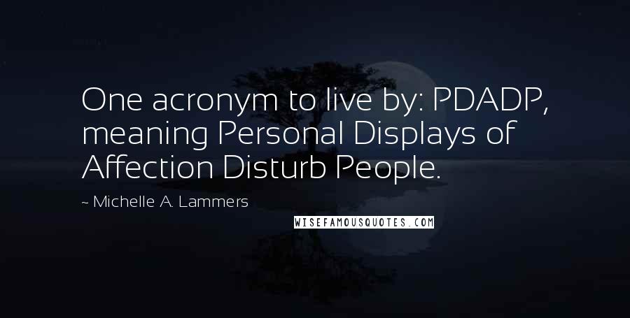 Michelle A. Lammers Quotes: One acronym to live by: PDADP, meaning Personal Displays of Affection Disturb People.