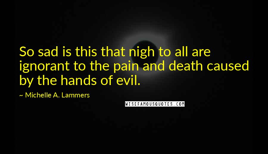 Michelle A. Lammers Quotes: So sad is this that nigh to all are ignorant to the pain and death caused by the hands of evil.