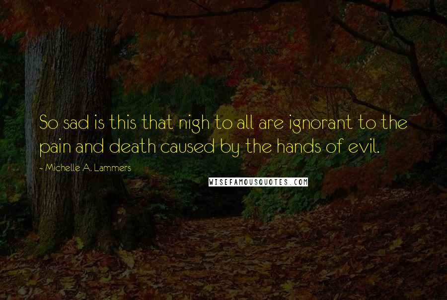 Michelle A. Lammers Quotes: So sad is this that nigh to all are ignorant to the pain and death caused by the hands of evil.